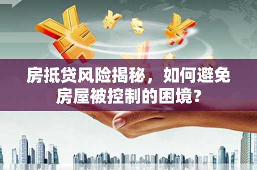 定西房抵贷风险揭秘，如何避免房屋被控制的困境？