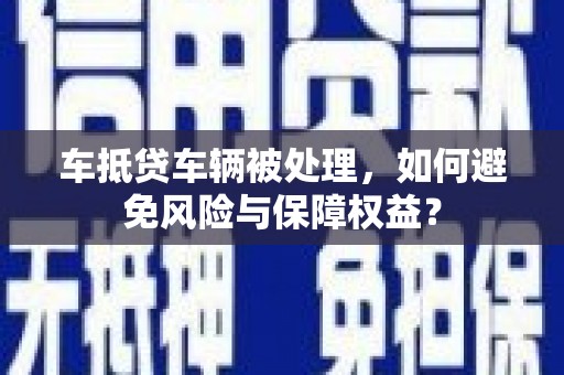 定西车抵贷车辆被处理，如何避免风险与保障权益？