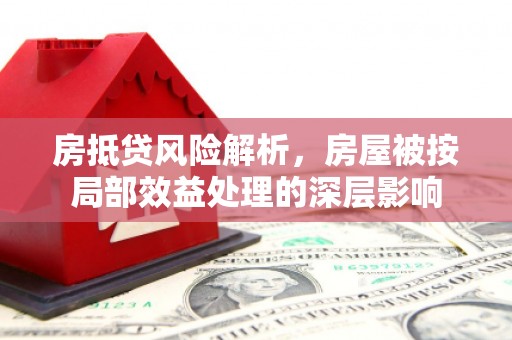 定西房抵贷风险解析，房屋被按局部效益处理的深层影响