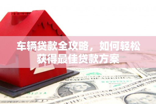 调兵山车辆贷款全攻略，如何轻松获得最佳贷款方案