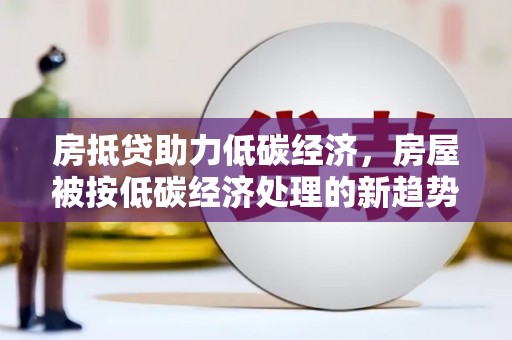 浚县房抵贷助力低碳经济，房屋被按低碳经济处理的新趋势