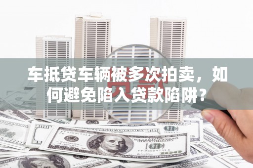 调兵山车抵贷车辆被多次拍卖，如何避免陷入贷款陷阱？