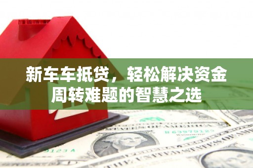 东风新车车抵贷，轻松解决资金周转难题的智慧之选