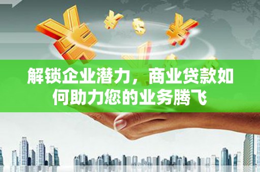 调兵山解锁企业潜力，商业贷款如何助力您的业务腾飞