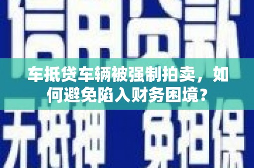 洛扎车抵贷车辆被强制拍卖，如何避免陷入财务困境？