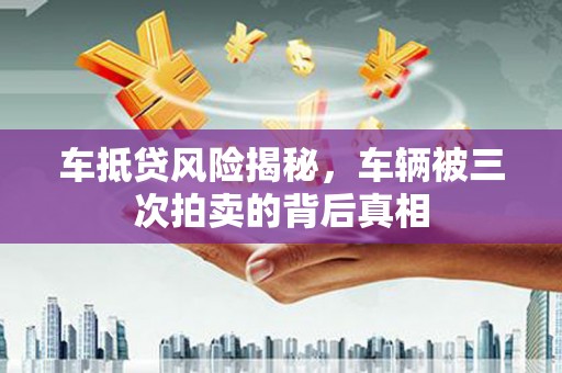 红岗车抵贷风险揭秘，车辆被三次拍卖的背后真相