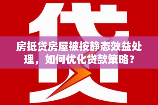桦南房抵贷房屋被按静态效益处理，如何优化贷款策略？