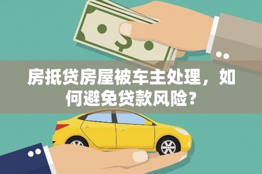临潼房抵贷房屋被车主处理，如何避免贷款风险？