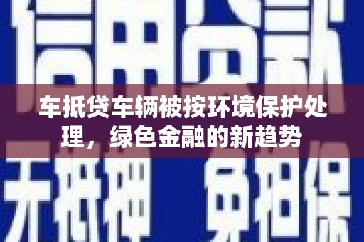 阜沙车抵贷车辆被按环境保护处理，绿色金融的新趋势