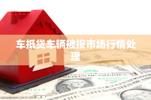 华容车抵贷车辆被按市场行情处理