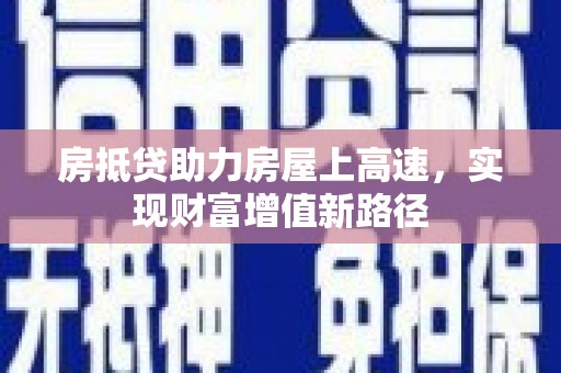 尖石房抵贷助力房屋上高速，实现财富增值新路径