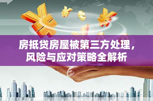 红岗房抵贷房屋被第三方处理，风险与应对策略全解析