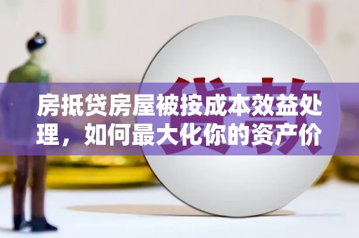 庆阳房抵贷房屋被按成本效益处理，如何最大化你的资产价值？