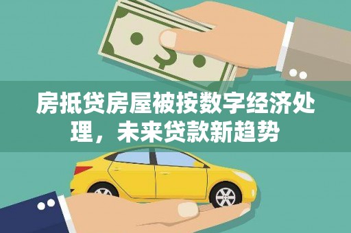 红岗房抵贷房屋被按数字经济处理，未来贷款新趋势
