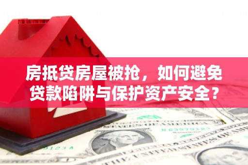 红岗房抵贷房屋被抢，如何避免贷款陷阱与保护资产安全？