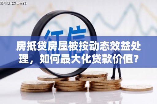 翠峦房抵贷房屋被按动态效益处理，如何最大化贷款价值？