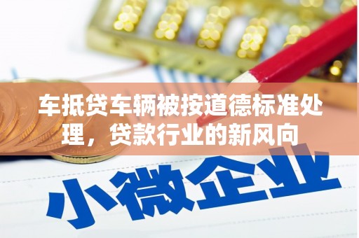 翠峦车抵贷车辆被按道德标准处理，贷款行业的新风向