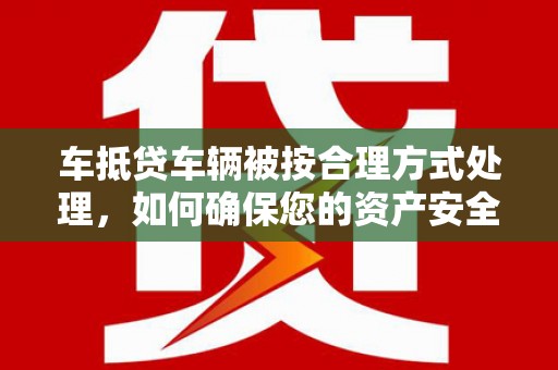 津南车抵贷车辆被按合理方式处理，如何确保您的资产安全？