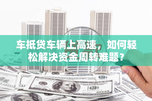 临桂车抵贷车辆上高速，如何轻松解决资金周转难题？