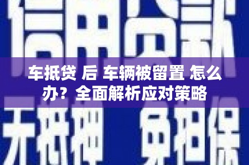 北关车抵贷 后 车辆被留置 怎么办？全面解析应对策略