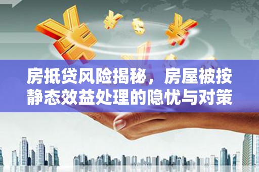 汉中房抵贷风险揭秘，房屋被按静态效益处理的隐忧与对策