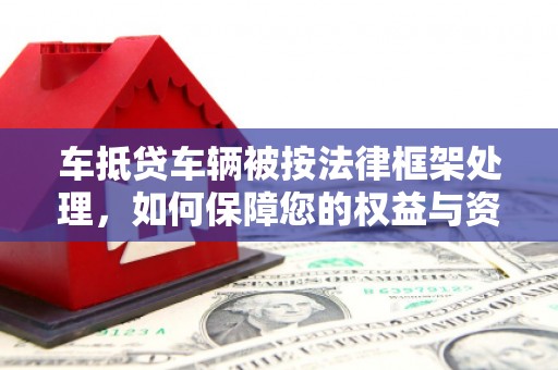 汉中车抵贷车辆被按法律框架处理，如何保障您的权益与资产安全？
