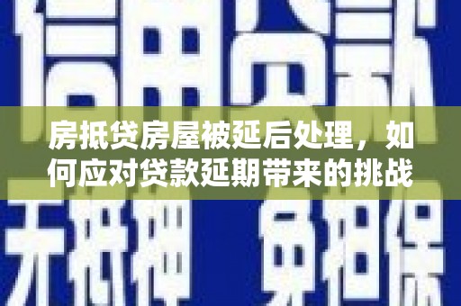 汉中房抵贷房屋被延后处理，如何应对贷款延期带来的挑战？