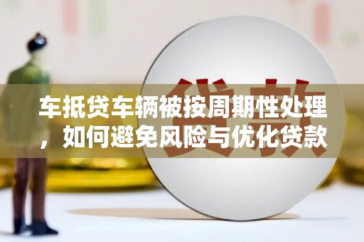 北关车抵贷车辆被按周期性处理，如何避免风险与优化贷款策略