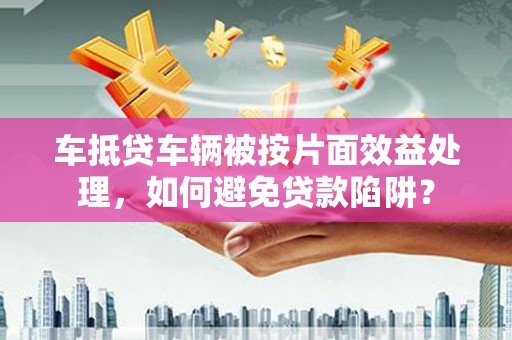 仙居车抵贷车辆被按片面效益处理，如何避免贷款陷阱？