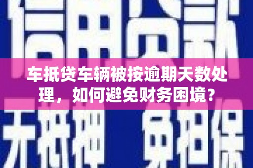 平远车抵贷车辆被按逾期天数处理，如何避免财务困境？