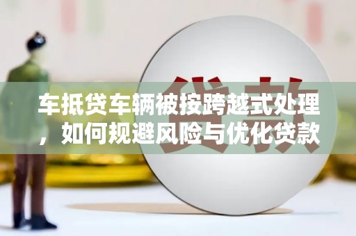 晋宁车抵贷车辆被按跨越式处理，如何规避风险与优化贷款方案