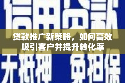 晋宁贷款推广新策略，如何高效吸引客户并提升转化率