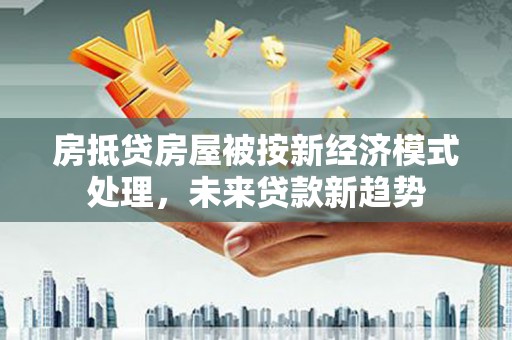 晋宁房抵贷房屋被按新经济模式处理，未来贷款新趋势
