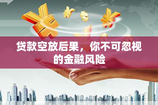 北安贷款空放后果，你不可忽视的金融风险