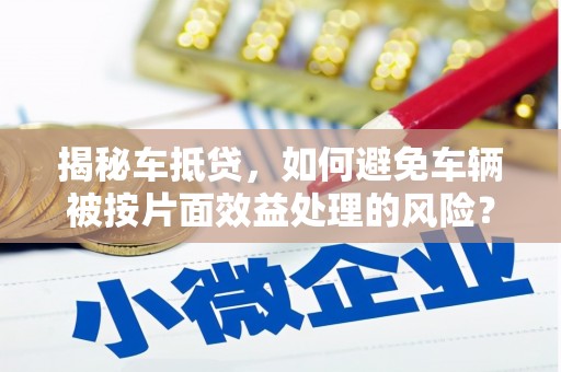 晋宁揭秘车抵贷，如何避免车辆被按片面效益处理的风险？
