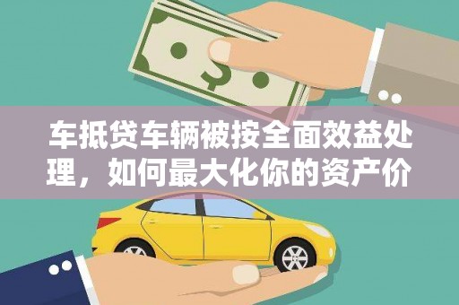 晋宁车抵贷车辆被按全面效益处理，如何最大化你的资产价值？