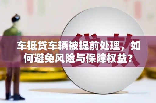 芦溪车抵贷车辆被提前处理，如何避免风险与保障权益？