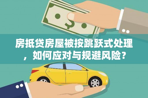 芦溪房抵贷房屋被按跳跃式处理，如何应对与规避风险？