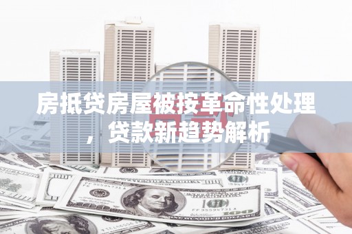 淅川房抵贷房屋被按革命性处理，贷款新趋势解析