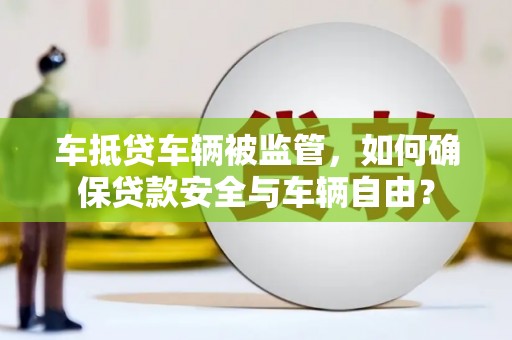温江车抵贷车辆被监管，如何确保贷款安全与车辆自由？