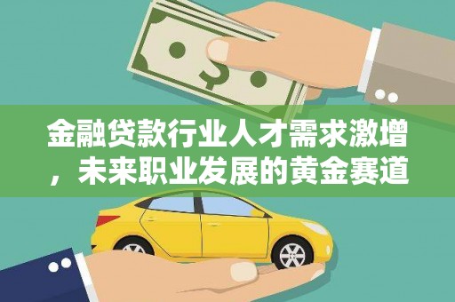 芝罘金融贷款行业人才需求激增，未来职业发展的黄金赛道