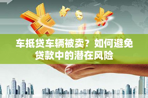 头屋车抵贷车辆被卖？如何避免贷款中的潜在风险