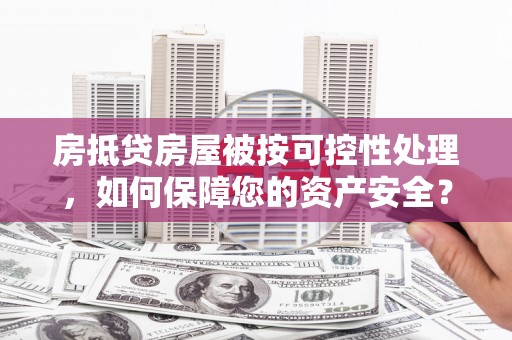 襄汾房抵贷房屋被按可控性处理，如何保障您的资产安全？