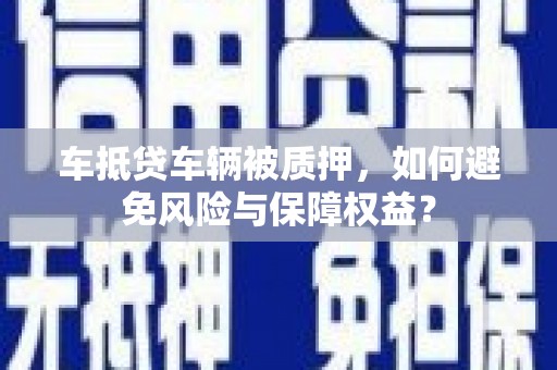 宜兰车抵贷车辆被质押，如何避免风险与保障权益？