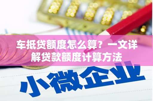 阿勒泰车抵贷额度怎么算？一文详解贷款额度计算方法
