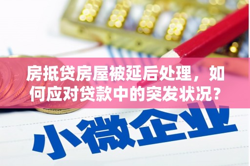 平度房抵贷房屋被延后处理，如何应对贷款中的突发状况？