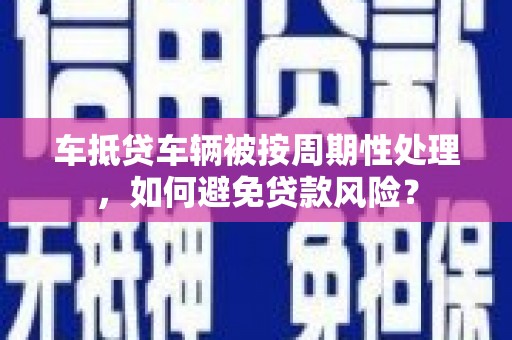宜兰车抵贷车辆被按周期性处理，如何避免贷款风险？