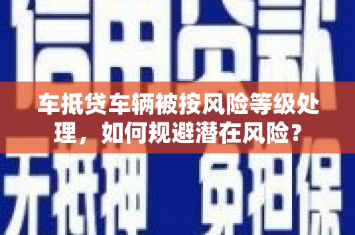 青川车抵贷车辆被按风险等级处理，如何规避潜在风险？