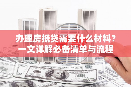 梅县办理房抵贷需要什么材料？一文详解必备清单与流程