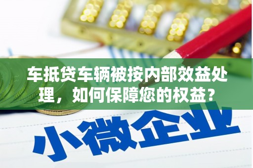 青川车抵贷车辆被按内部效益处理，如何保障您的权益？